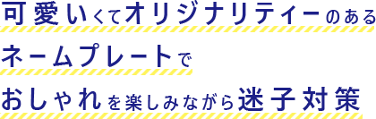 可愛いくてオリジナリティーのあるネームプレートでおしゃれを楽しみながら迷子対策